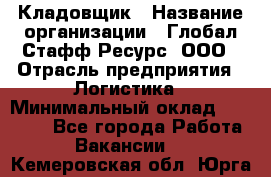 Кладовщик › Название организации ­ Глобал Стафф Ресурс, ООО › Отрасль предприятия ­ Логистика › Минимальный оклад ­ 33 000 - Все города Работа » Вакансии   . Кемеровская обл.,Юрга г.